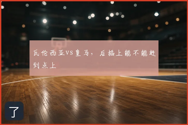 瓦伦西亚vs皇马，后插上能不能赶到点上