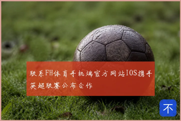 联系FH体育手机端官方网站IOS携手英超联赛公布合作